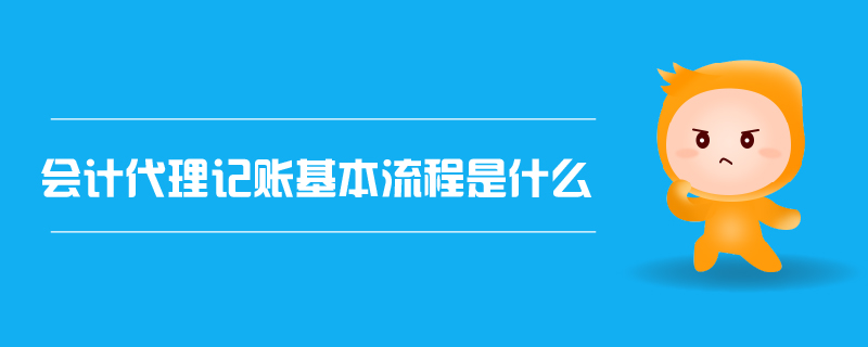 會(huì)計(jì)代理記賬的基本流程是什么？代理會(huì)計(jì)記賬全解析